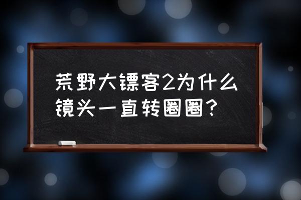 荒野大镖客2一直转圈 荒野大镖客2为什么镜头一直转圈圈？