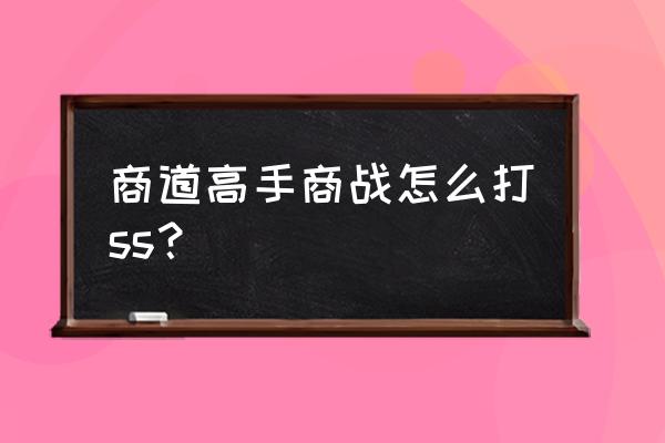 商道高手怎么搭配人才上阵 商道高手商战怎么打ss？