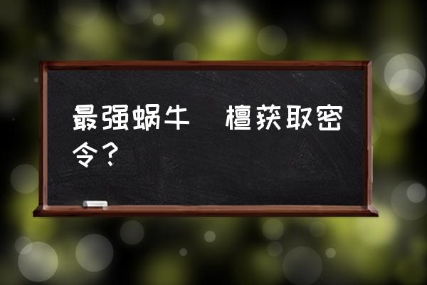 最强蜗牛10月最新密令大全 最强蜗牛栴檀获取密令？