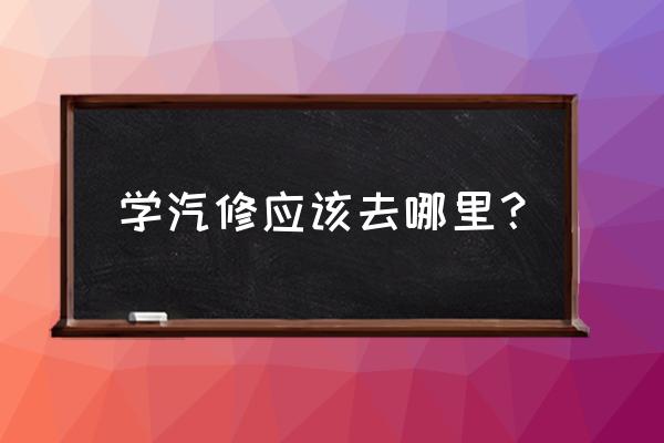 学汽修去哪个技校比较好 学汽修应该去哪里？