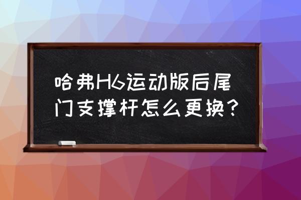 哈弗h6的后尾门内饰板怎么拆 哈弗H6运动版后尾门支撑杆怎么更换？