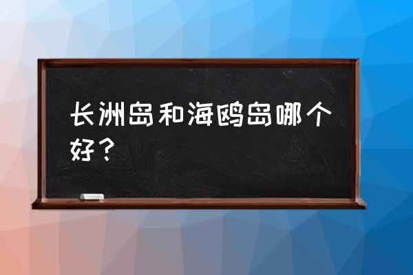 长洲岛海鸥岛一日游攻略 长洲岛和海鸥岛哪个好？