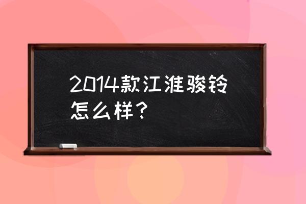 2014款江淮康铃价格 2014款江淮骏铃怎么样？