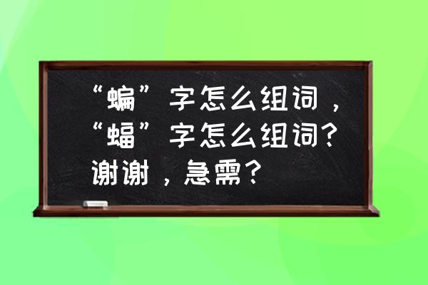 蝙组词100个两字最佳 “蝙”字怎么组词，“蝠”字怎么组词? 谢谢，急需？