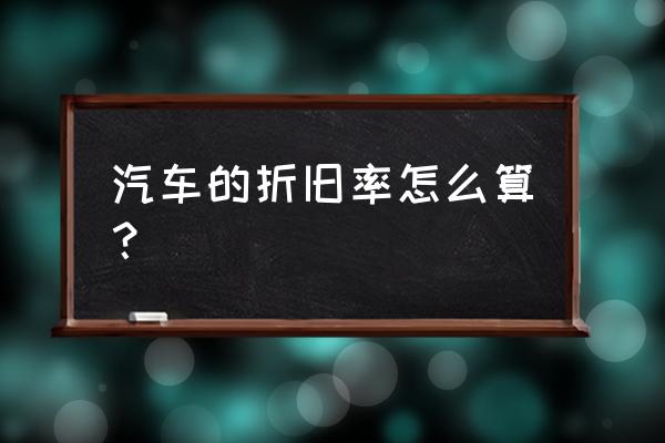 汽车的折旧率正确的计算公式 汽车的折旧率怎么算？