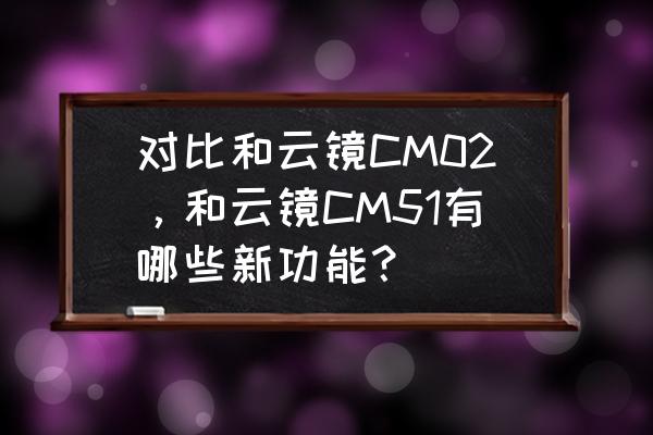 云镜cm02安装第三方软件 对比和云镜CM02，和云镜CM51有哪些新功能？