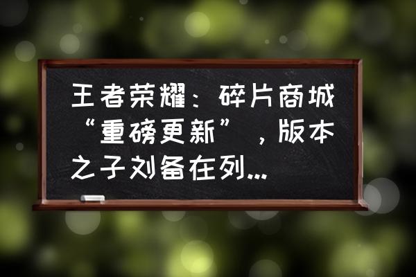 王者荣耀曹操的亮点 王者荣耀：碎片商城“重磅更新”，版本之子刘备在列，逐浪之夏随便换，你怎么看？