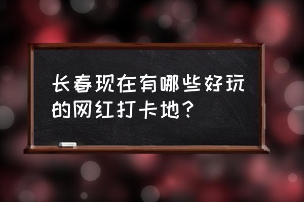 长春最值得去玩的地方 长春现在有哪些好玩的网红打卡地？