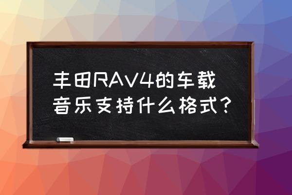 丰田荣放改装音响多少钱合适 丰田RAV4的车载音乐支持什么格式？