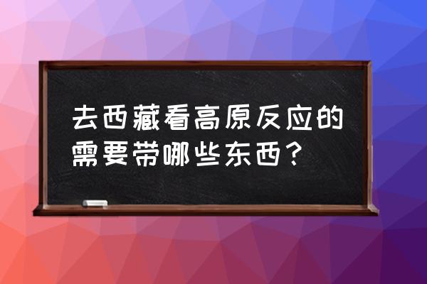 去西藏防止高反带什么药 去西藏看高原反应的需要带哪些东西？