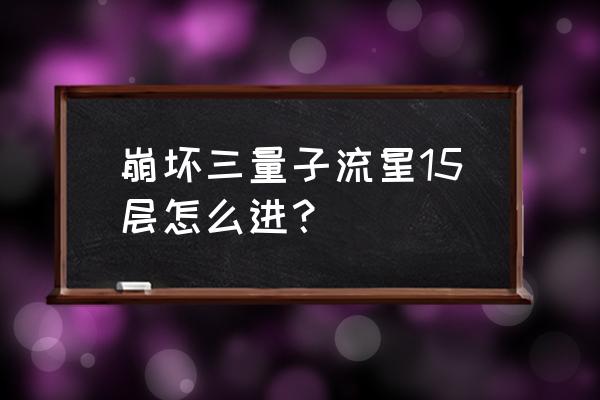 崩坏三普通6-15怎么过 崩坏三量子流星15层怎么进？