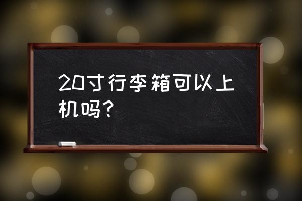 20寸行李箱多大能带上飞机 20寸行李箱可以上机吗？