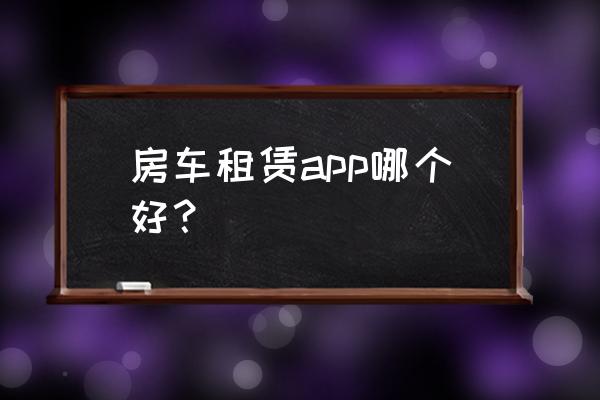 私人房车怎么和租赁公司合作 房车租赁app哪个好？