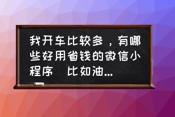 洗车小程序 我开车比较多，有哪些好用省钱的微信小程序(比如油费，免费洗车)？