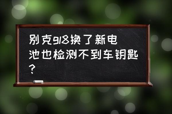 gl8车钥匙换电池多少钱 别克gl8换了新电池也检测不到车钥匙？