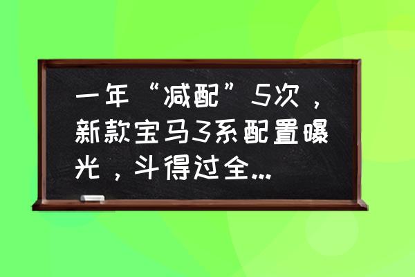 全新宝马3系购买推荐 一年“减配”5次，新款宝马3系配置曝光，斗得过全新奔驰C级吗？