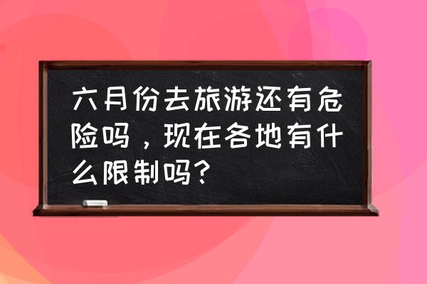 六月份旅游重点推荐 六月份去旅游还有危险吗，现在各地有什么限制吗？