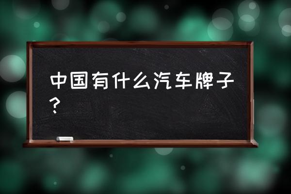 国产汽车都有什么品牌 中国有什么汽车牌子？