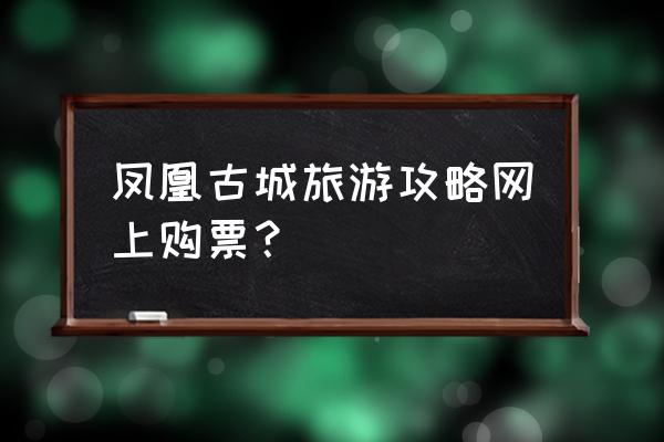 凤凰古城一夜游最佳攻略 凤凰古城旅游攻略网上购票？