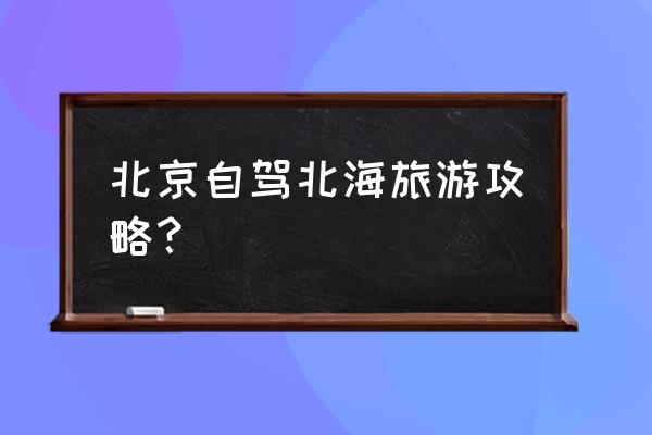 到北海旅行自由行攻略路线 北京自驾北海旅游攻略？