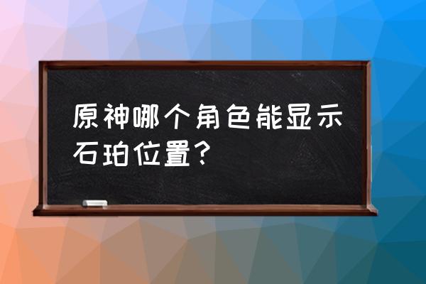 原神的石珀在地图哪里 原神哪个角色能显示石珀位置？