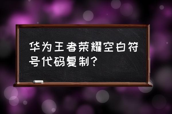 空白代码复制 华为王者荣耀空白符号代码复制？