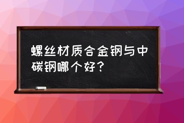 螺丝哪种材质比较好 螺丝材质合金钢与中碳钢哪个好？