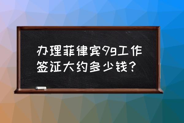 菲律宾养老签证每年需要交多少钱 办理菲律宾9g工作签证大约多少钱？