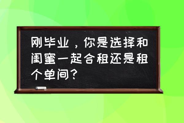 和闺蜜一起去旅游的感受 刚毕业，你是选择和闺蜜一起合租还是租个单间？