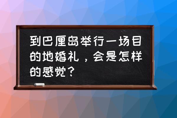 巴厘岛拍婚纱照好吗 到巴厘岛举行一场目的地婚礼，会是怎样的感觉？