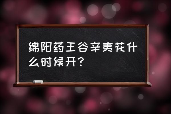 绵阳周边游药王谷门票 绵阳药王谷辛夷花什么时候开？