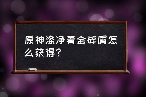 原神涤净青金断片有哪些获得方式 原神涤净青金碎屑怎么获得？