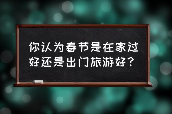 国庆节宅家和出游 你认为春节是在家过好还是出门旅游好？