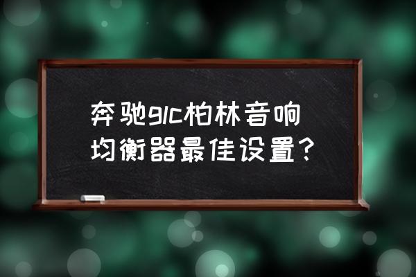 奔驰柏林之声怎么调最好听 奔驰glc柏林音响均衡器最佳设置？