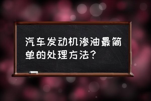 汽车各种油液的添加位置图 汽车发动机渗油最简单的处理方法？