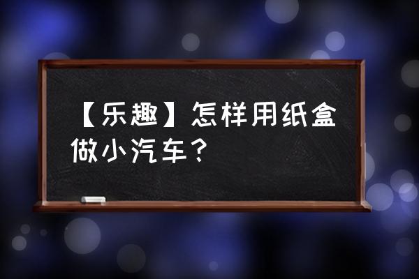 自制简单弹力纸盒汽车 【乐趣】怎样用纸盒做小汽车？