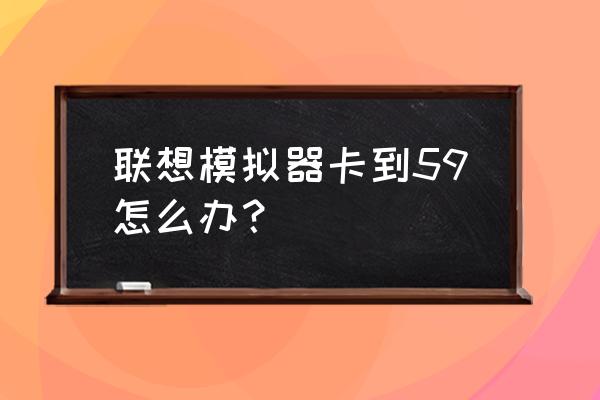 模拟器一键清除缓存 联想模拟器卡到59怎么办？