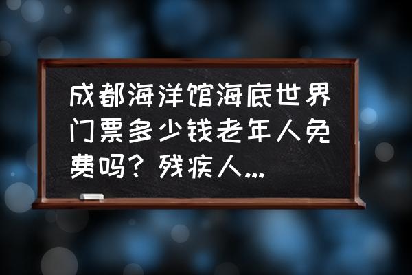 海洋公园门票预约官网 成都海洋馆海底世界门票多少钱老年人免费吗？残疾人免票吗？