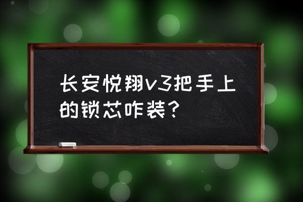 长安悦翔儿童锁在哪里开 长安悦翔v3把手上的锁芯咋装？