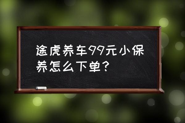 途虎养车怎样才能货到付款 途虎养车99元小保养怎么下单？