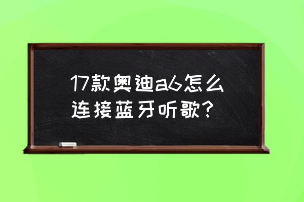 奥迪a6蓝牙怎样连接 17款奥迪a6怎么连接蓝牙听歌？