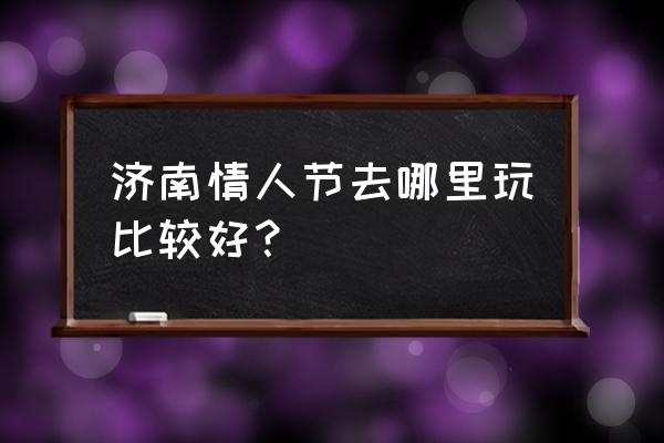 济南最好的植物园在什么地方 济南情人节去哪里玩比较好？