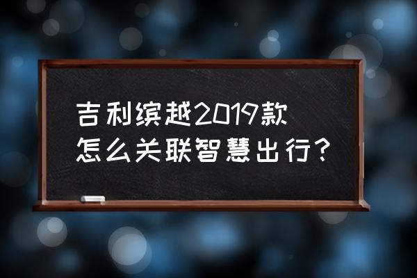 吉利汽车手机软件怎么绑定车辆 吉利缤越2019款怎么关联智慧出行？