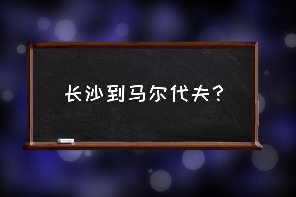 上海去马尔代夫自由行价位 长沙到马尔代夫？