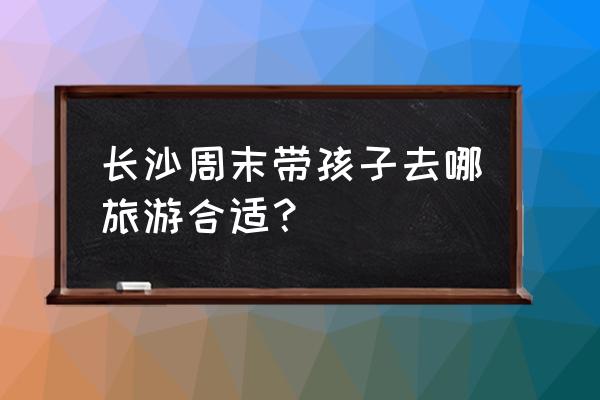 长沙户外亲子乐园设施 长沙周末带孩子去哪旅游合适？