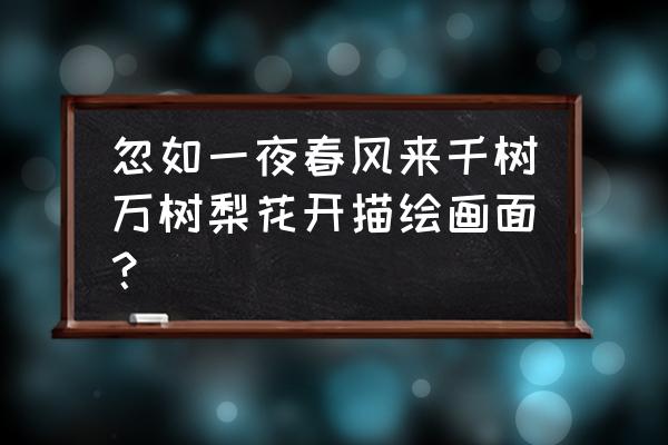 梨花的生长过程描写 忽如一夜春风来千树万树梨花开描绘画面？