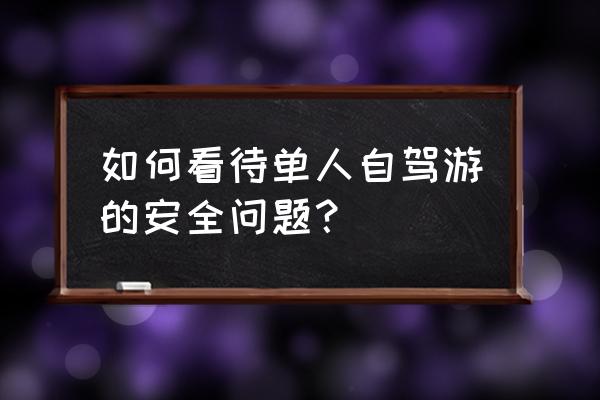 自驾游怎么出去安全 如何看待单人自驾游的安全问题？