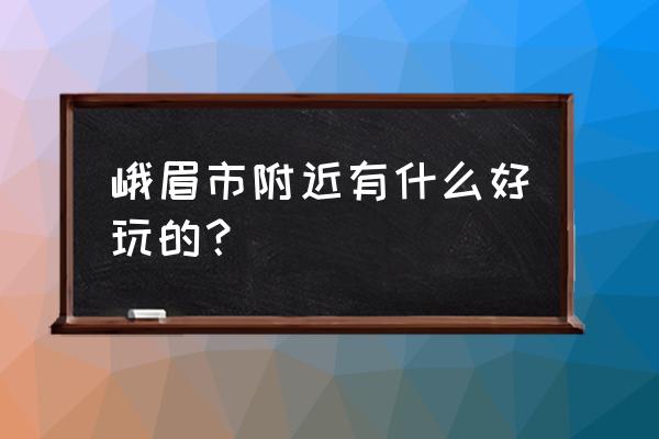 峨眉山市内好玩的地方 峨眉市附近有什么好玩的？