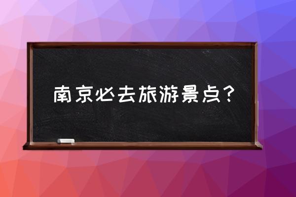 南京什么著名的旅游景点好玩 南京必去旅游景点？