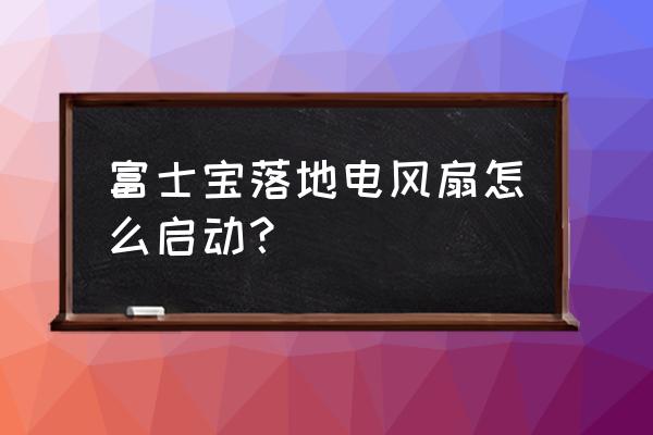 小型落地电风扇家用 富士宝落地电风扇怎么启动？